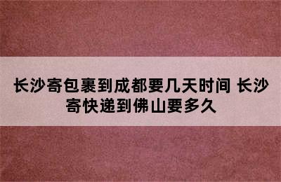 长沙寄包裹到成都要几天时间 长沙寄快递到佛山要多久